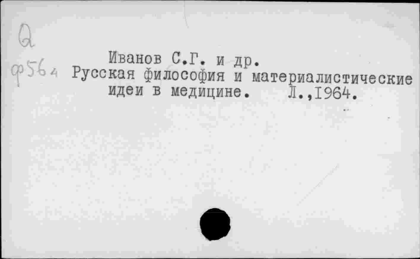 ﻿Иванов С.Г. и др.
Русская философия и материалистические идеи в медицине. Л.,1964.